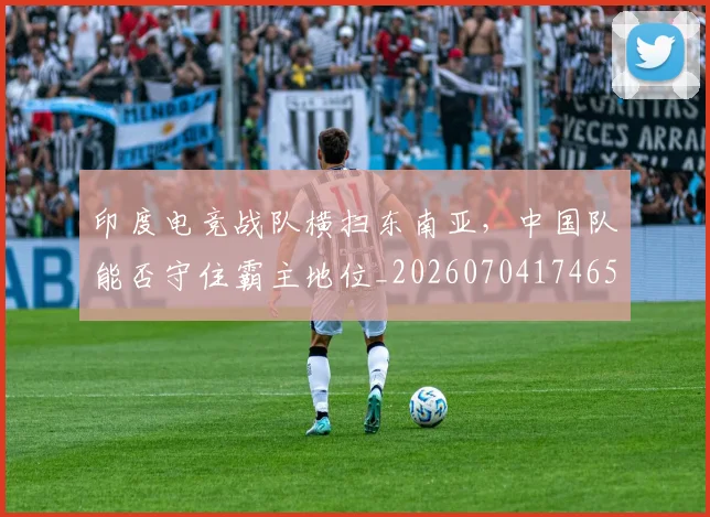 印度电竞战队横扫东南亚，中国队能否守住霸主地位_20260704174652