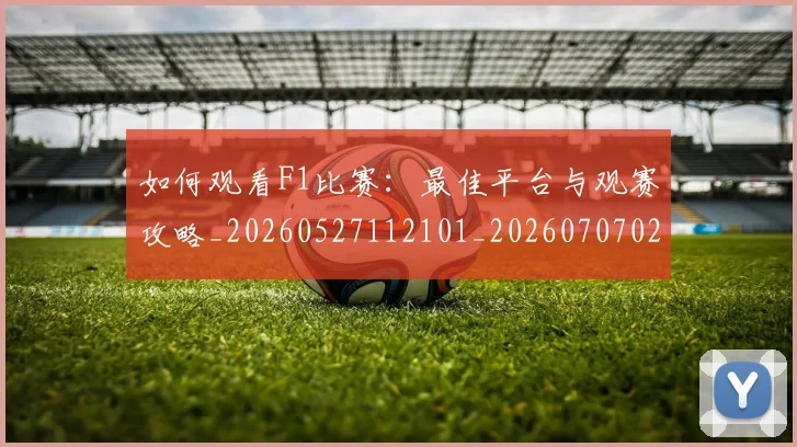 如何观看F1比赛：最佳平台与观赛攻略_20260527112101_20260707022924